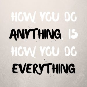 how-you-do-anything-is-how-you-do-everything